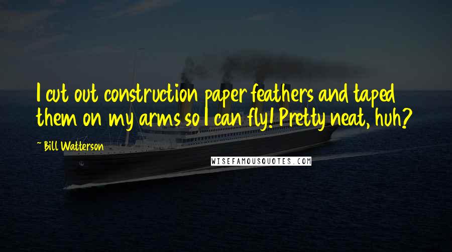 Bill Watterson Quotes: I cut out construction paper feathers and taped them on my arms so I can fly! Pretty neat, huh?