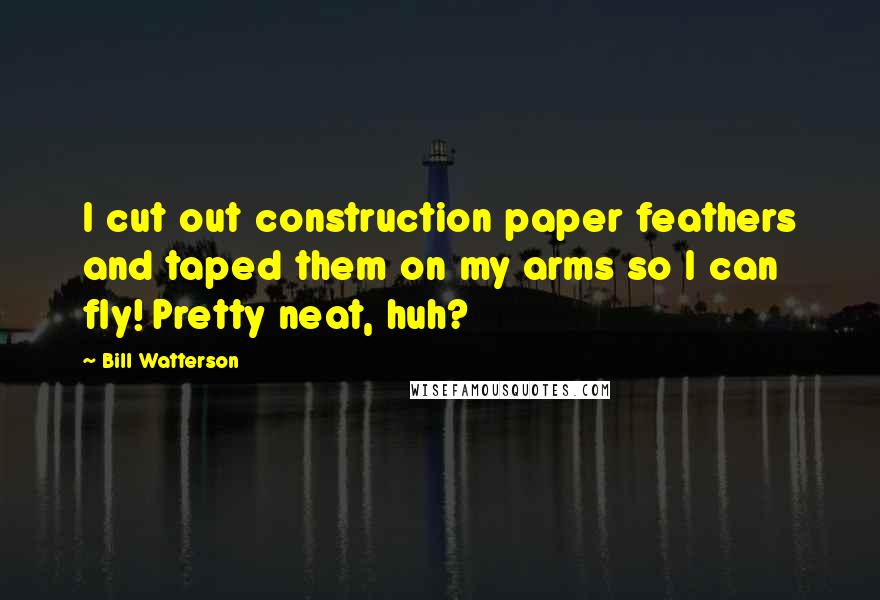 Bill Watterson Quotes: I cut out construction paper feathers and taped them on my arms so I can fly! Pretty neat, huh?