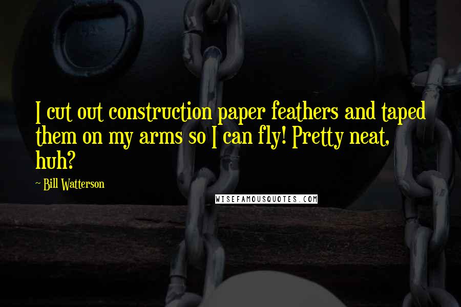 Bill Watterson Quotes: I cut out construction paper feathers and taped them on my arms so I can fly! Pretty neat, huh?