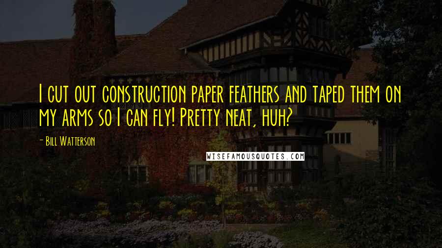 Bill Watterson Quotes: I cut out construction paper feathers and taped them on my arms so I can fly! Pretty neat, huh?