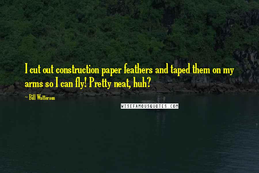 Bill Watterson Quotes: I cut out construction paper feathers and taped them on my arms so I can fly! Pretty neat, huh?