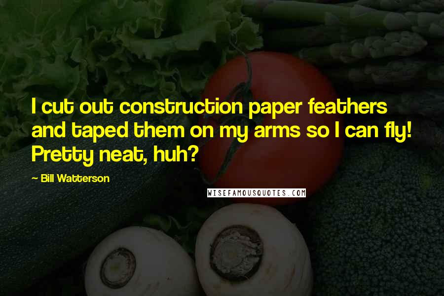 Bill Watterson Quotes: I cut out construction paper feathers and taped them on my arms so I can fly! Pretty neat, huh?