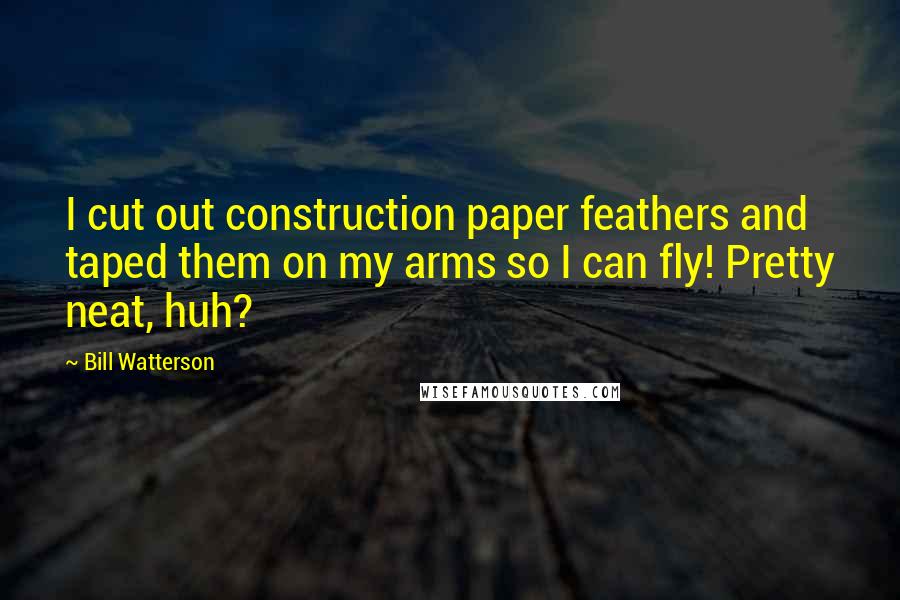 Bill Watterson Quotes: I cut out construction paper feathers and taped them on my arms so I can fly! Pretty neat, huh?