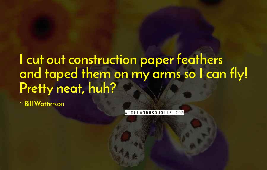 Bill Watterson Quotes: I cut out construction paper feathers and taped them on my arms so I can fly! Pretty neat, huh?