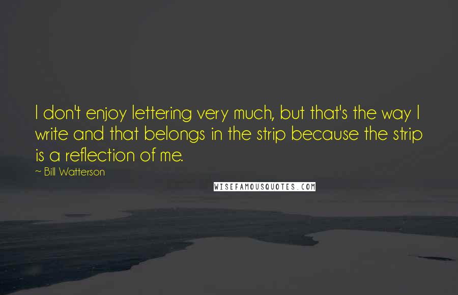 Bill Watterson Quotes: I don't enjoy lettering very much, but that's the way I write and that belongs in the strip because the strip is a reflection of me.