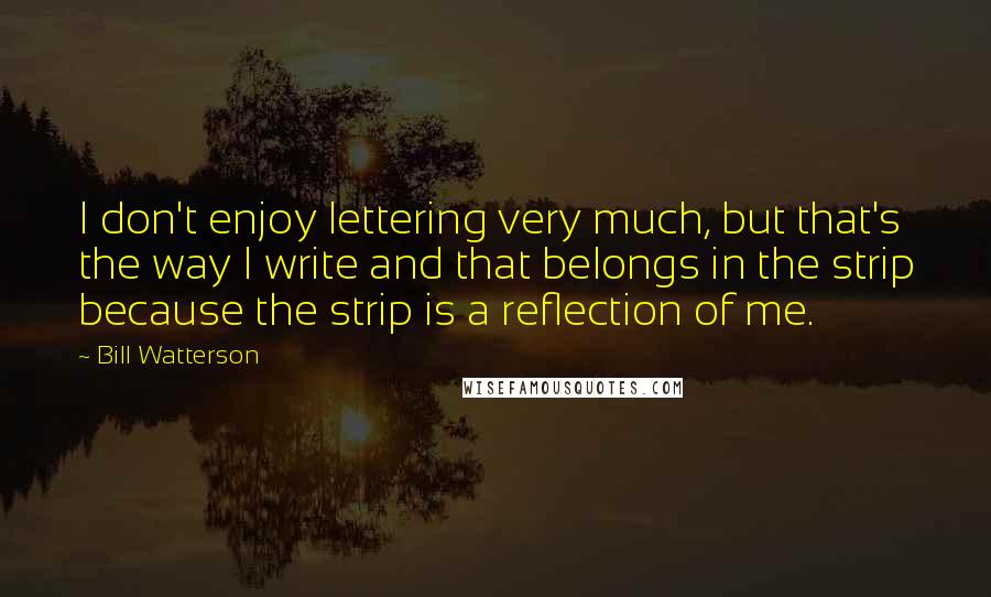 Bill Watterson Quotes: I don't enjoy lettering very much, but that's the way I write and that belongs in the strip because the strip is a reflection of me.
