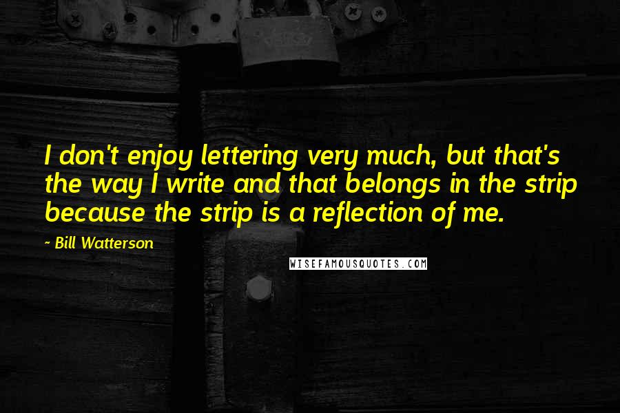 Bill Watterson Quotes: I don't enjoy lettering very much, but that's the way I write and that belongs in the strip because the strip is a reflection of me.