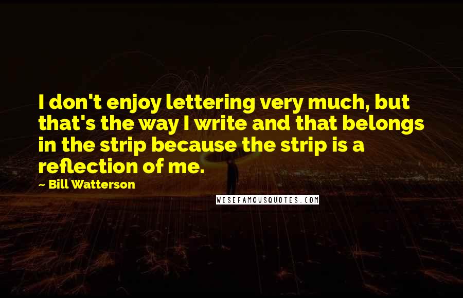 Bill Watterson Quotes: I don't enjoy lettering very much, but that's the way I write and that belongs in the strip because the strip is a reflection of me.