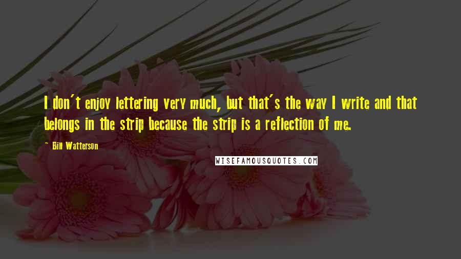 Bill Watterson Quotes: I don't enjoy lettering very much, but that's the way I write and that belongs in the strip because the strip is a reflection of me.