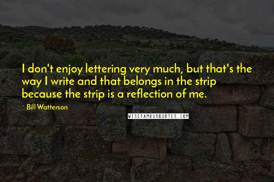 Bill Watterson Quotes: I don't enjoy lettering very much, but that's the way I write and that belongs in the strip because the strip is a reflection of me.