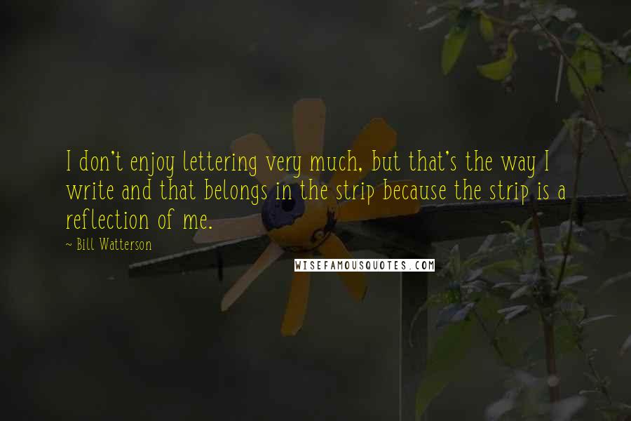 Bill Watterson Quotes: I don't enjoy lettering very much, but that's the way I write and that belongs in the strip because the strip is a reflection of me.
