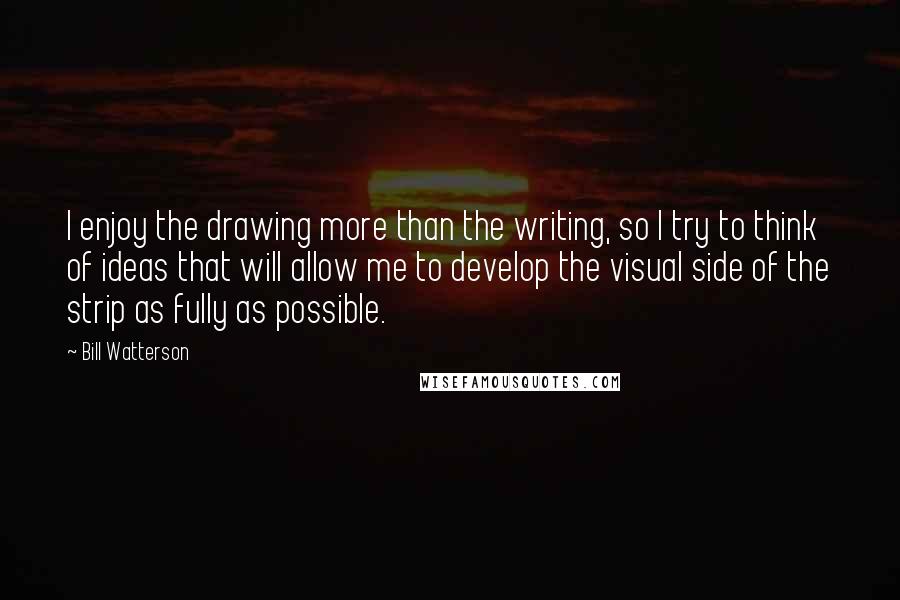 Bill Watterson Quotes: I enjoy the drawing more than the writing, so I try to think of ideas that will allow me to develop the visual side of the strip as fully as possible.