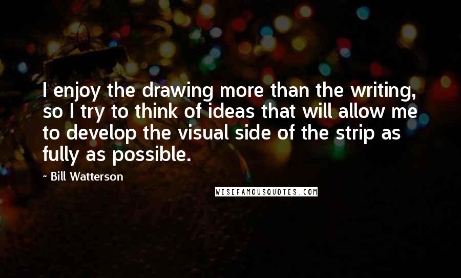 Bill Watterson Quotes: I enjoy the drawing more than the writing, so I try to think of ideas that will allow me to develop the visual side of the strip as fully as possible.