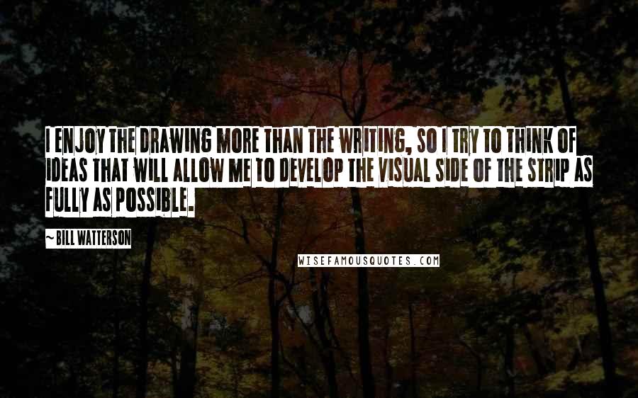 Bill Watterson Quotes: I enjoy the drawing more than the writing, so I try to think of ideas that will allow me to develop the visual side of the strip as fully as possible.