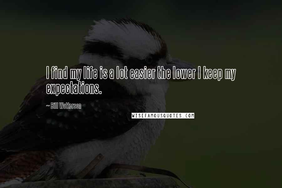 Bill Watterson Quotes: I find my life is a lot easier the lower I keep my expectations.