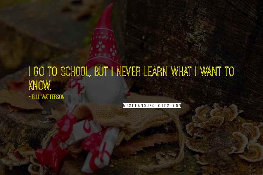 Bill Watterson Quotes: I go to school, but I never learn what I want to know.