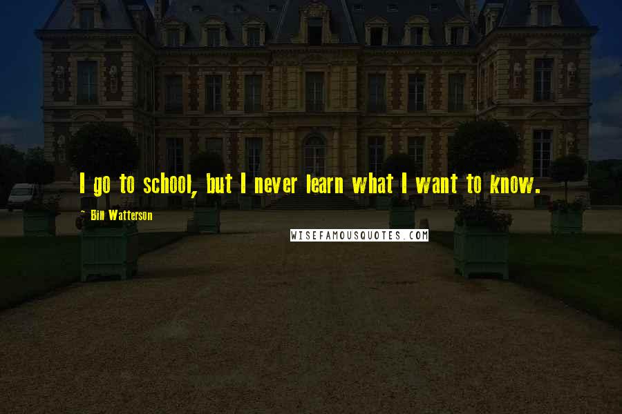 Bill Watterson Quotes: I go to school, but I never learn what I want to know.