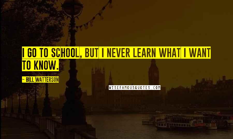 Bill Watterson Quotes: I go to school, but I never learn what I want to know.