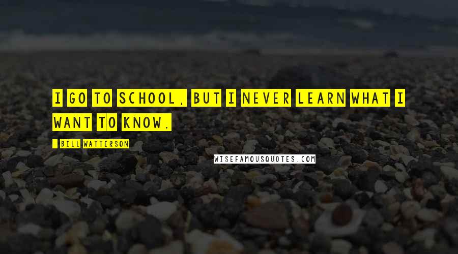 Bill Watterson Quotes: I go to school, but I never learn what I want to know.