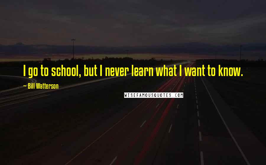 Bill Watterson Quotes: I go to school, but I never learn what I want to know.