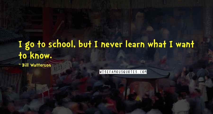 Bill Watterson Quotes: I go to school, but I never learn what I want to know.