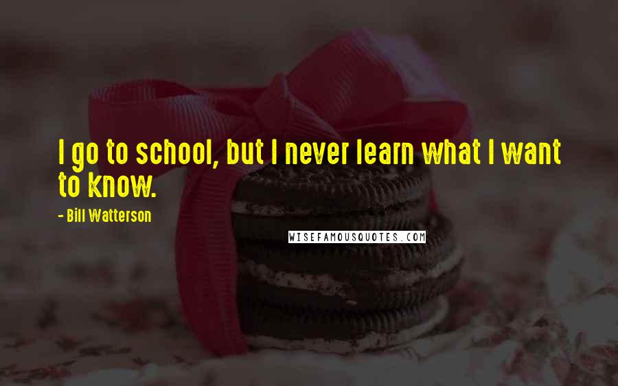 Bill Watterson Quotes: I go to school, but I never learn what I want to know.