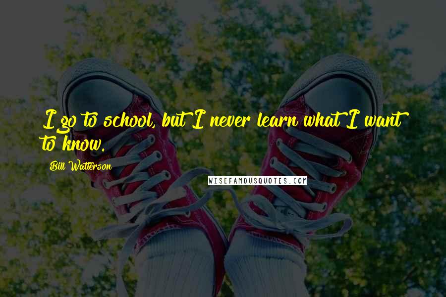 Bill Watterson Quotes: I go to school, but I never learn what I want to know.
