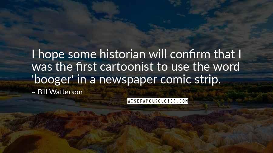 Bill Watterson Quotes: I hope some historian will confirm that I was the first cartoonist to use the word 'booger' in a newspaper comic strip.