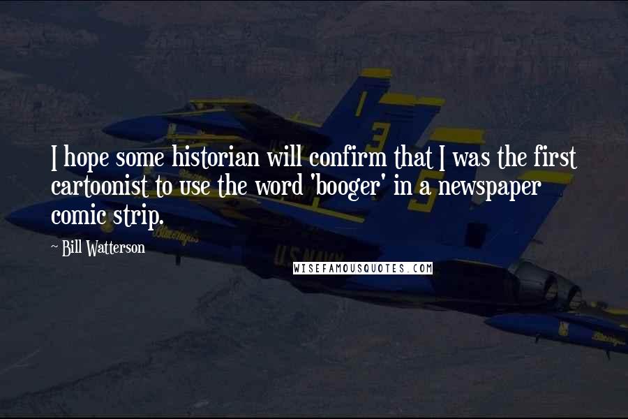 Bill Watterson Quotes: I hope some historian will confirm that I was the first cartoonist to use the word 'booger' in a newspaper comic strip.