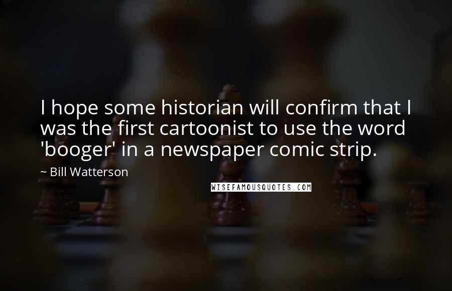 Bill Watterson Quotes: I hope some historian will confirm that I was the first cartoonist to use the word 'booger' in a newspaper comic strip.