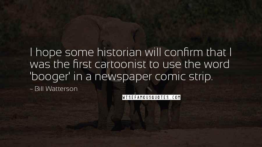 Bill Watterson Quotes: I hope some historian will confirm that I was the first cartoonist to use the word 'booger' in a newspaper comic strip.