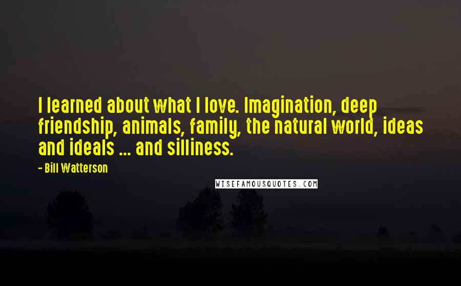 Bill Watterson Quotes: I learned about what I love. Imagination, deep friendship, animals, family, the natural world, ideas and ideals ... and silliness.