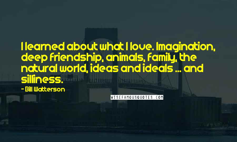 Bill Watterson Quotes: I learned about what I love. Imagination, deep friendship, animals, family, the natural world, ideas and ideals ... and silliness.