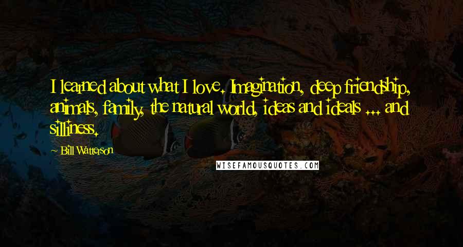 Bill Watterson Quotes: I learned about what I love. Imagination, deep friendship, animals, family, the natural world, ideas and ideals ... and silliness.