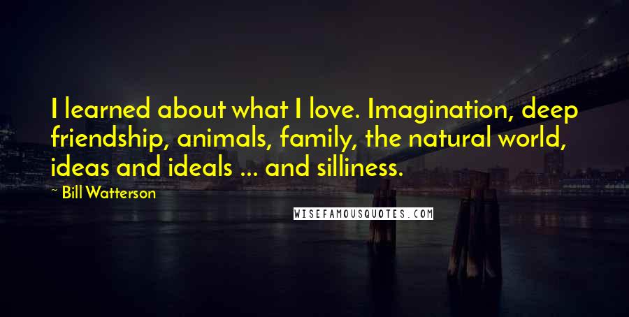 Bill Watterson Quotes: I learned about what I love. Imagination, deep friendship, animals, family, the natural world, ideas and ideals ... and silliness.