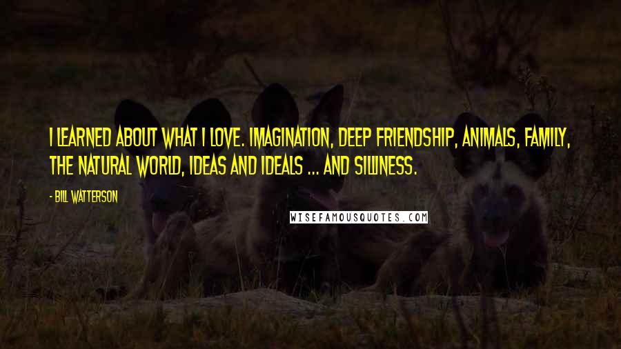 Bill Watterson Quotes: I learned about what I love. Imagination, deep friendship, animals, family, the natural world, ideas and ideals ... and silliness.
