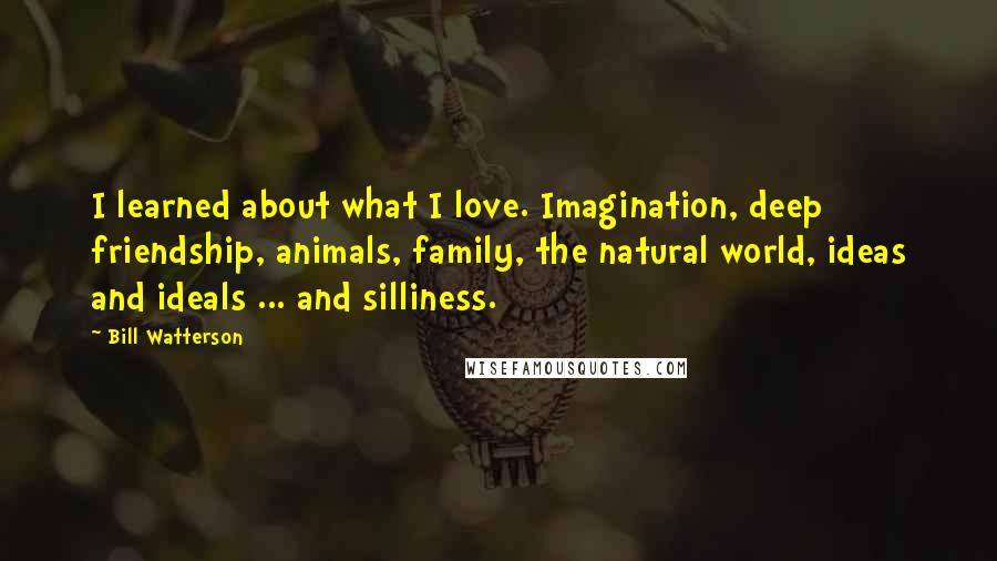 Bill Watterson Quotes: I learned about what I love. Imagination, deep friendship, animals, family, the natural world, ideas and ideals ... and silliness.