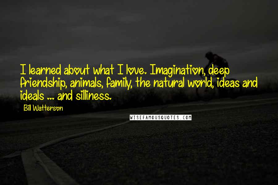 Bill Watterson Quotes: I learned about what I love. Imagination, deep friendship, animals, family, the natural world, ideas and ideals ... and silliness.