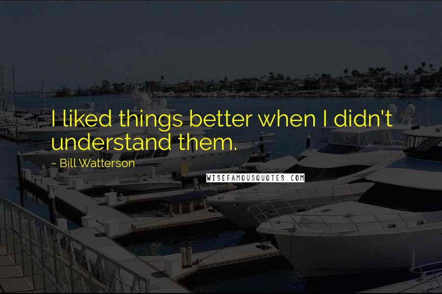 Bill Watterson Quotes: I liked things better when I didn't understand them.