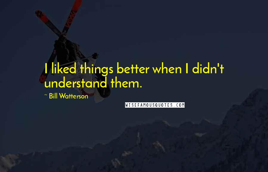 Bill Watterson Quotes: I liked things better when I didn't understand them.