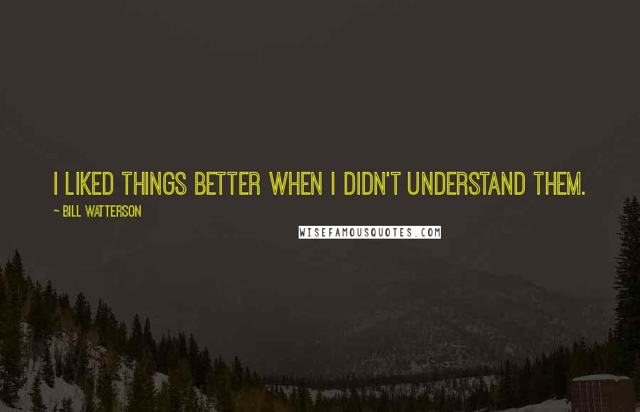 Bill Watterson Quotes: I liked things better when I didn't understand them.
