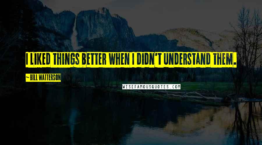 Bill Watterson Quotes: I liked things better when I didn't understand them.