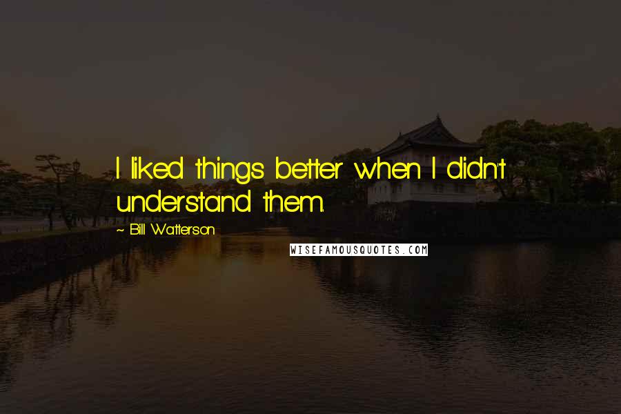 Bill Watterson Quotes: I liked things better when I didn't understand them.