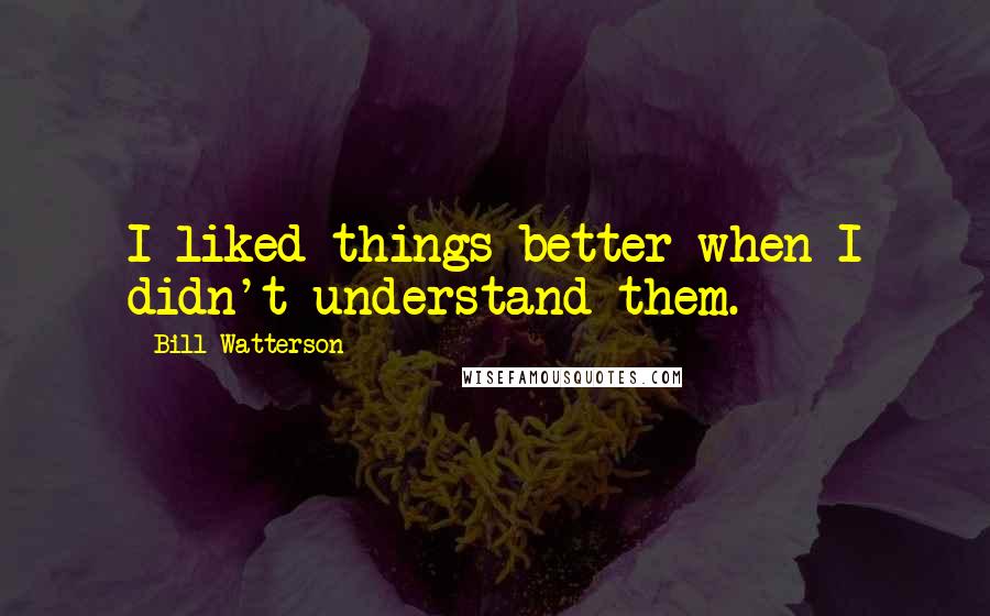 Bill Watterson Quotes: I liked things better when I didn't understand them.