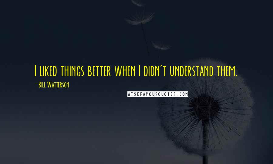 Bill Watterson Quotes: I liked things better when I didn't understand them.