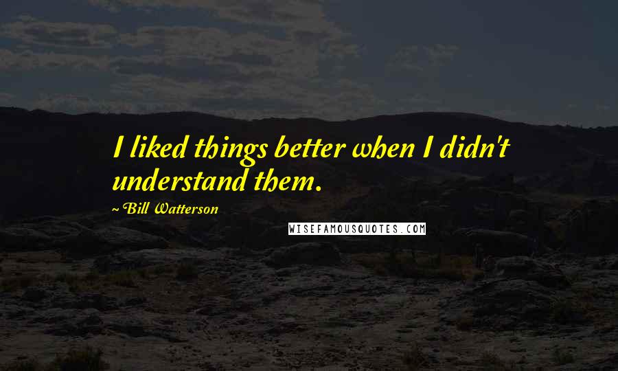 Bill Watterson Quotes: I liked things better when I didn't understand them.