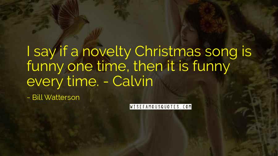 Bill Watterson Quotes: I say if a novelty Christmas song is funny one time, then it is funny every time. - Calvin