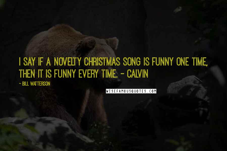 Bill Watterson Quotes: I say if a novelty Christmas song is funny one time, then it is funny every time. - Calvin