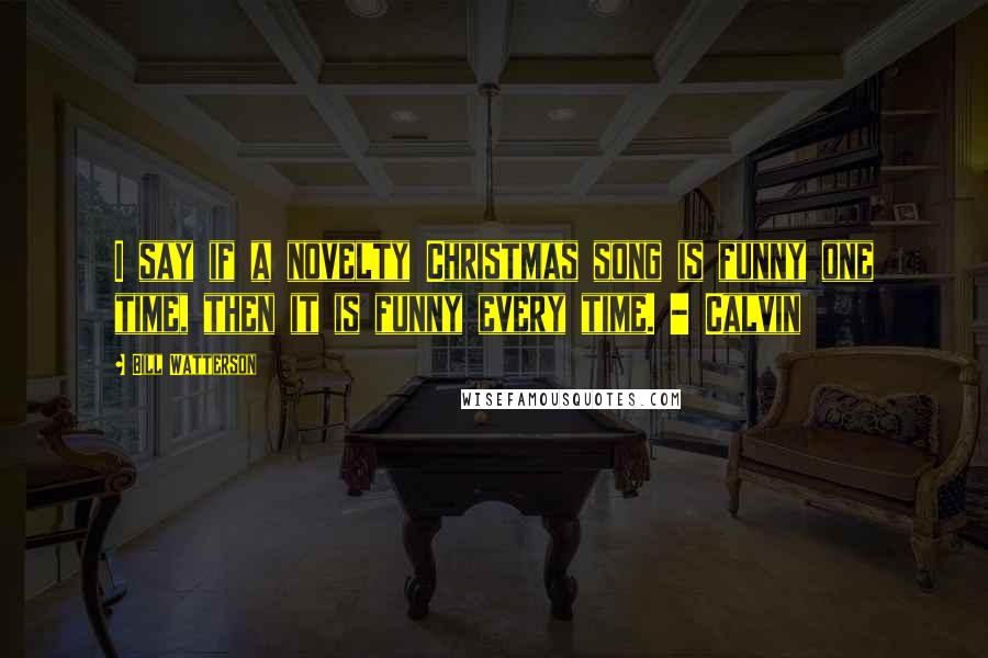 Bill Watterson Quotes: I say if a novelty Christmas song is funny one time, then it is funny every time. - Calvin