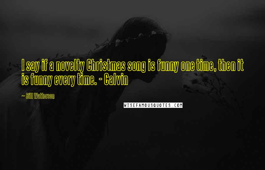 Bill Watterson Quotes: I say if a novelty Christmas song is funny one time, then it is funny every time. - Calvin